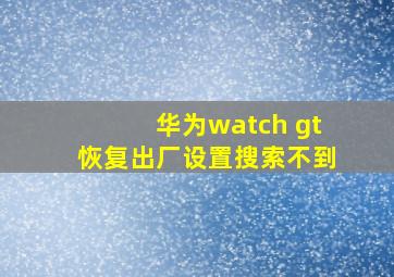 华为watch gt恢复出厂设置搜索不到